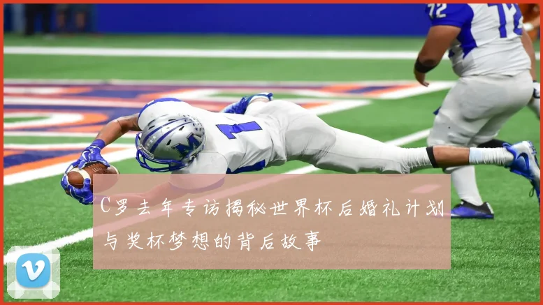 C罗去年专访揭秘世界杯后婚礼计划与奖杯梦想的背后故事