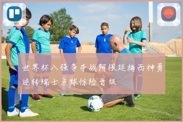 世界杯八强争夺战阿根廷梅西神勇逆转瑞士点球惊险晋级