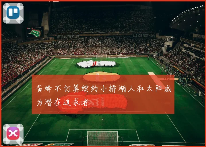黄蜂不打算续约小桥湖人和太阳成为潜在追求者