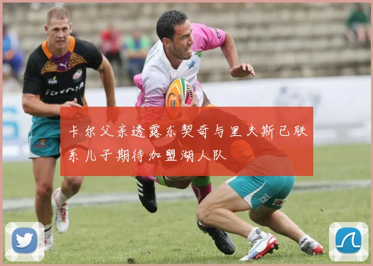 卡尔父亲透露东契奇与里夫斯已联系儿子期待加盟湖人队