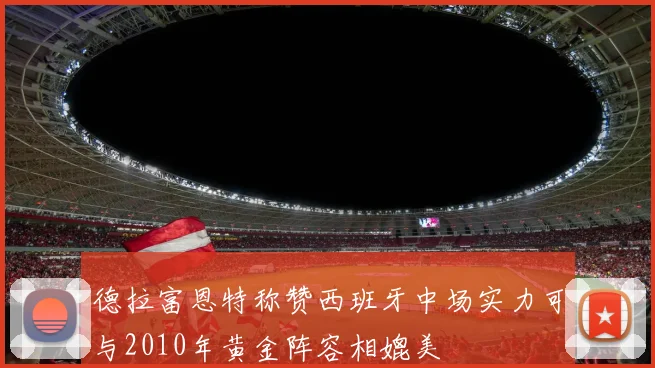 德拉富恩特称赞西班牙中场实力可与2010年黄金阵容相媲美