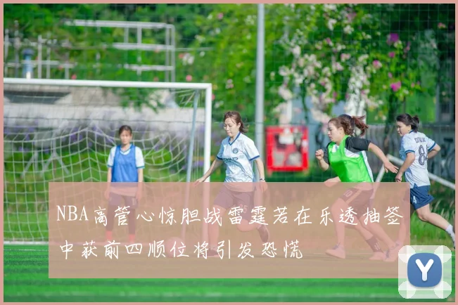 NBA高管心惊胆战雷霆若在乐透抽签中获前四顺位将引发恐慌