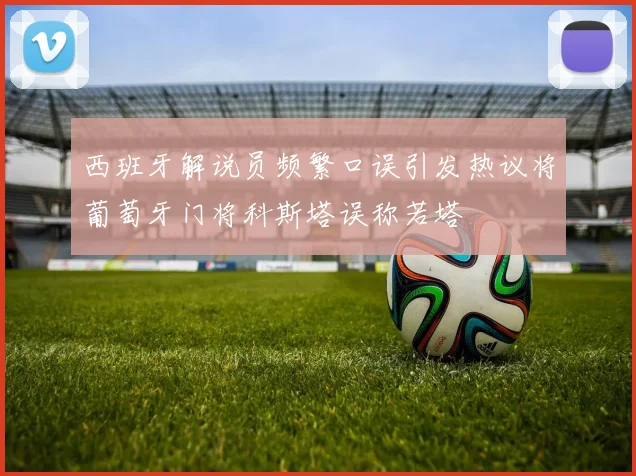 西班牙解说员频繁口误引发热议将葡萄牙门将科斯塔误称若塔