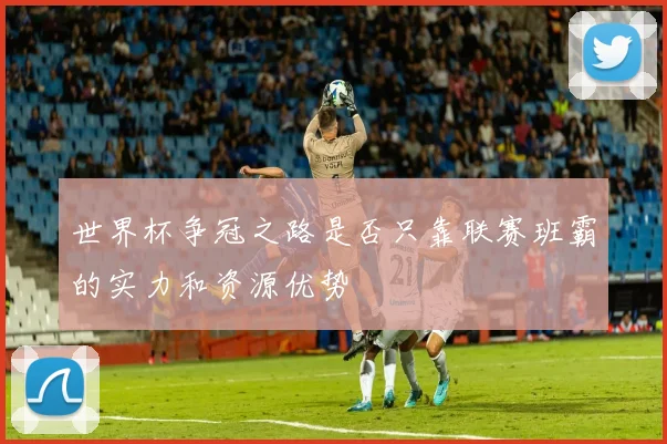 世界杯争冠之路是否只靠联赛班霸的实力和资源优势