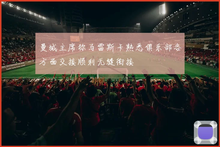 曼城主席称马雷斯卡熟悉俱乐部各方面交接顺利无缝衔接