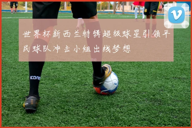 世界杯新西兰特辑超级球星引领平民球队冲击小组出线梦想