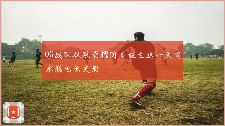 OG战队双冠荣耀同日诞生这一天将永载电竞史册