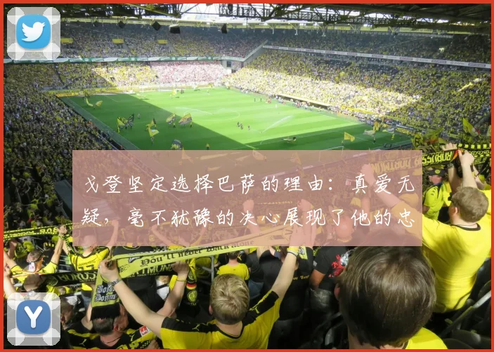 戈登坚定选择巴萨的理由：真爱无疑，毫不犹豫的决心展现了他的忠诚