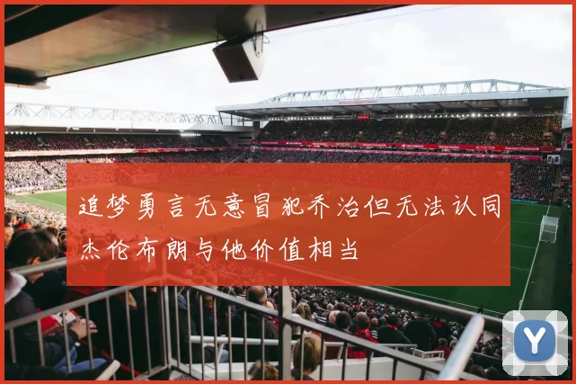 追梦勇言无意冒犯乔治但无法认同杰伦布朗与他价值相当