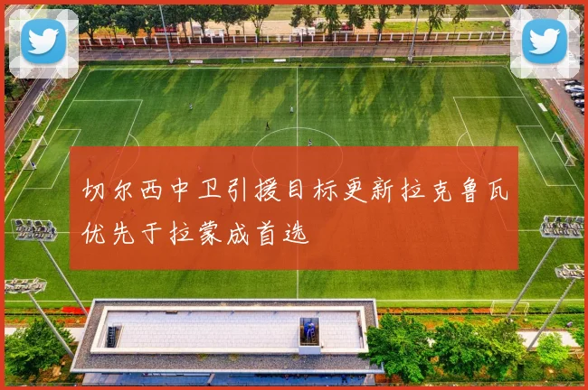 切尔西中卫引援目标更新拉克鲁瓦优先于拉蒙成首选