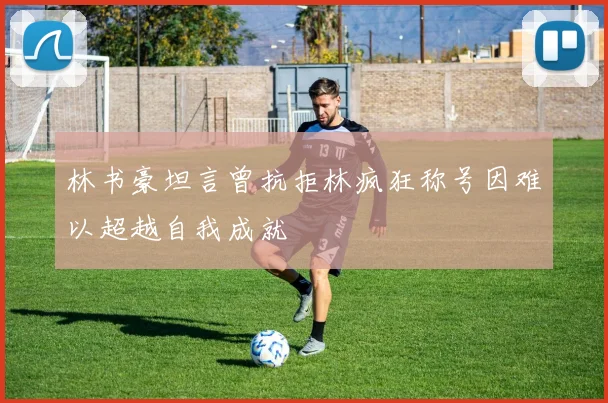 林书豪坦言曾抗拒林疯狂称号因难以超越自我成就