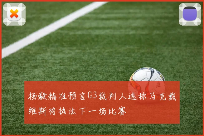 杨毅精准预言G3裁判人选称马克戴维斯将执法下一场比赛