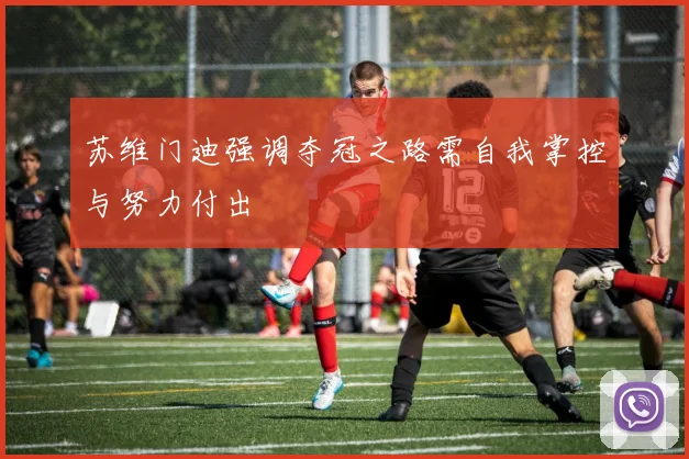 苏维门迪强调夺冠之路需自我掌控与努力付出