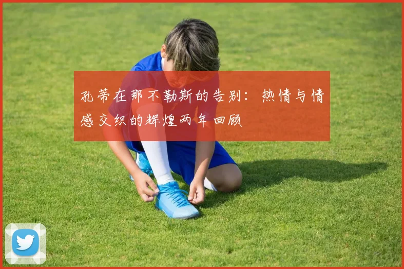 孔蒂在那不勒斯的告别：热情与情感交织的辉煌两年回顾