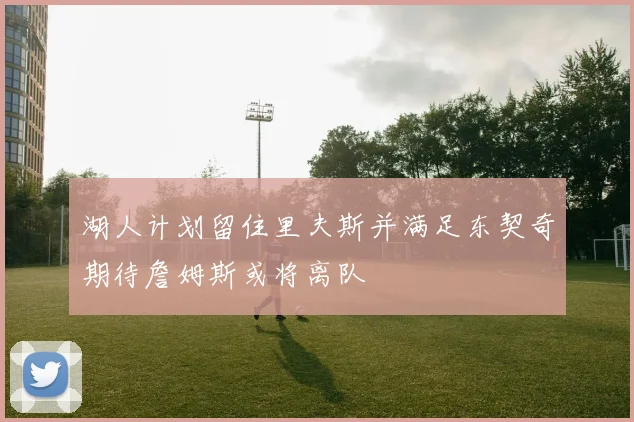 湖人计划留住里夫斯并满足东契奇期待詹姆斯或将离队