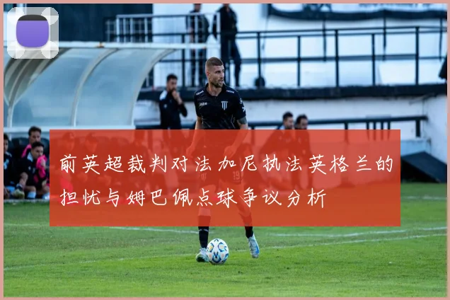 前英超裁判对法加尼执法英格兰的担忧与姆巴佩点球争议分析