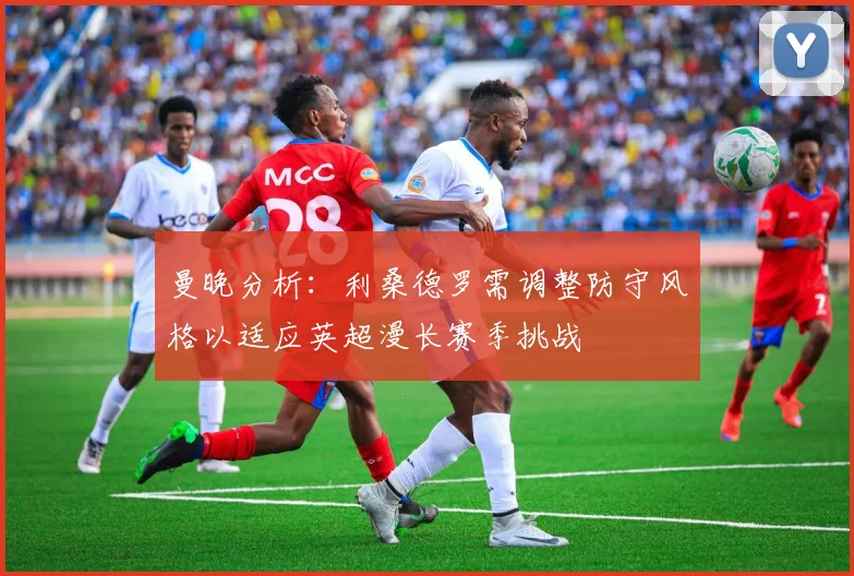 曼晚分析：利桑德罗需调整防守风格以适应英超漫长赛季挑战