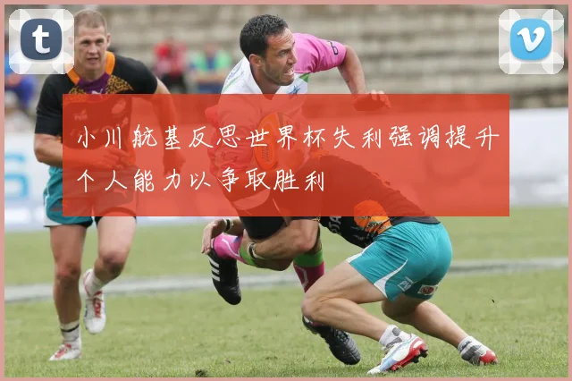小川航基反思世界杯失利强调提升个人能力以争取胜利