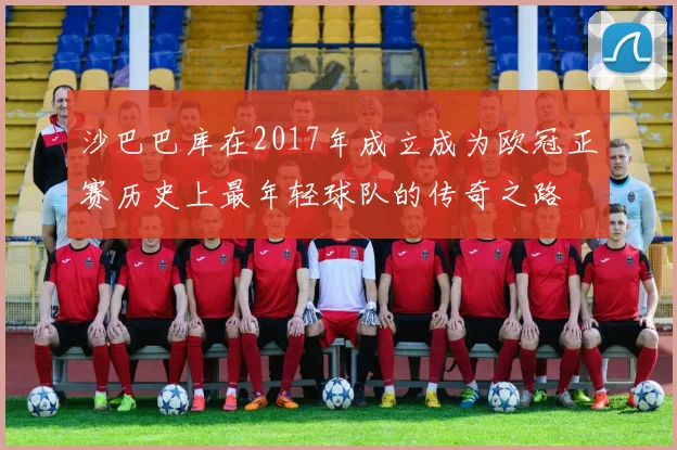 沙巴巴库在2017年成立成为欧冠正赛历史上最年轻球队的传奇之路