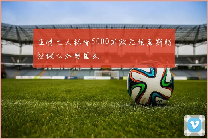 亚特兰大标价5000万欧元帕莱斯特拉倾心加盟国米