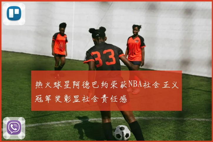 热火球星阿德巴约荣获NBA社会正义冠军奖彰显社会责任感