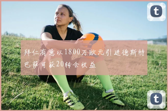 拜仁有意以1800万欧元引进德斯特巴萨可获20转会收益
