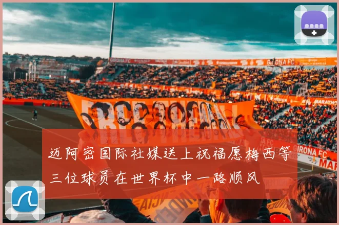 迈阿密国际社媒送上祝福愿梅西等三位球员在世界杯中一路顺风