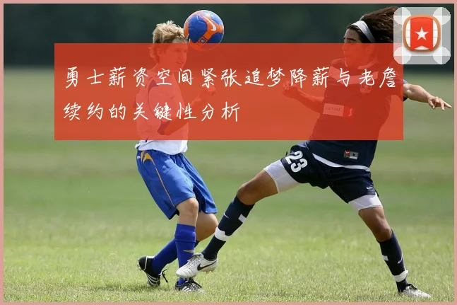 勇士薪资空间紧张追梦降薪与老詹续约的关键性分析