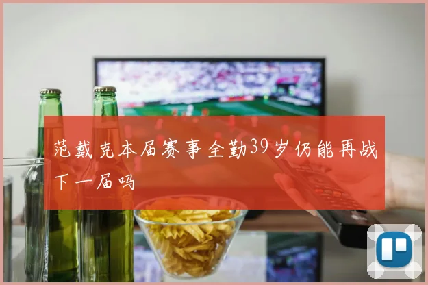 范戴克本届赛事全勤39岁仍能再战下一届吗