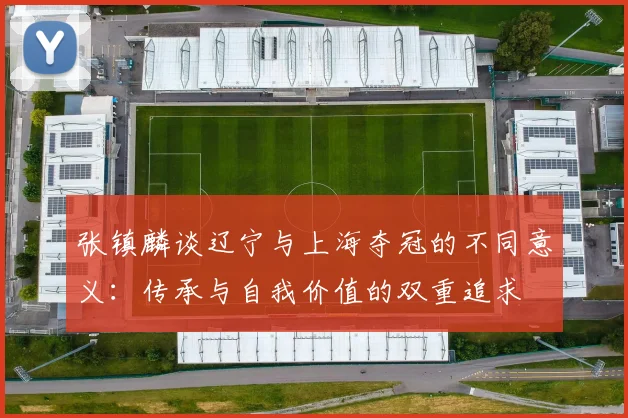 张镇麟谈辽宁与上海夺冠的不同意义：传承与自我价值的双重追求