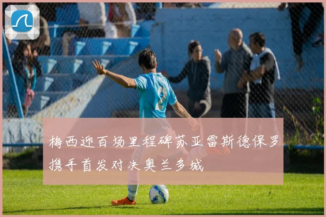 梅西迎百场里程碑苏亚雷斯德保罗携手首发对决奥兰多城
